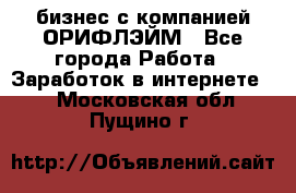 бизнес с компанией ОРИФЛЭЙМ - Все города Работа » Заработок в интернете   . Московская обл.,Пущино г.